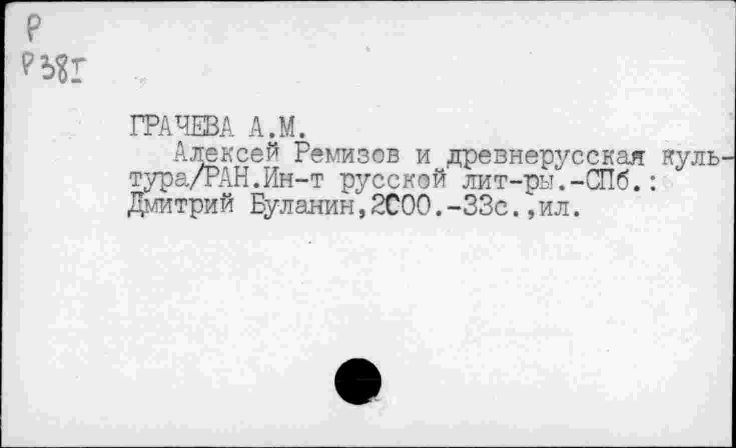 ﻿ГРАЧЕВА А.М.
Алексей Ремизов и древнерусская куль тура/РАН.Ин-т русской лит-ры.-СПб.: Дмитрий Буланин,2С00.-33с.,ил.